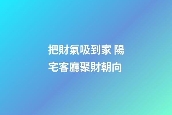 把財氣吸到家 陽宅客廳聚財朝向